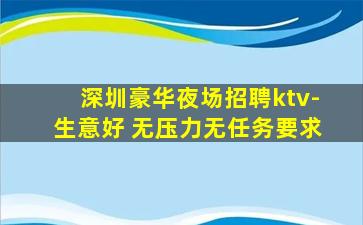 深圳豪华夜场招聘ktv-生意好 无压力无任务要求